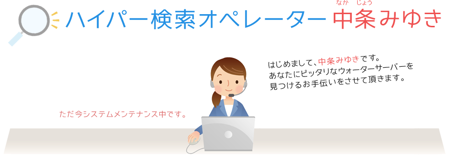 ハイパー検索オペレーター中条みゆきです。あなたにピッタリのウォーターサーバー会社をご案内致します。（ペコリ）